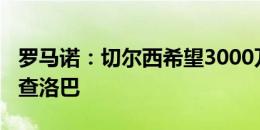 罗马诺：切尔西希望3000万到3500万镑出售查洛巴