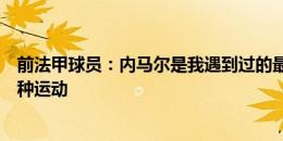 前法甲球员：内马尔是我遇到过的最佳，感觉踢得不是同一种运动