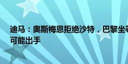 迪马：奥斯梅恩拒绝沙特，巴黎坐等降价&阿森纳有可能出手