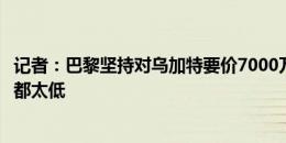 记者：巴黎坚持对乌加特要价7000万欧，曼联数次口头报价都太低