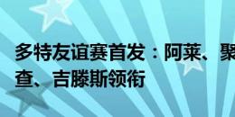 多特友谊赛首发：阿莱、聚勒、布兰特、恩梅查、吉滕斯领衔