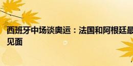 西班牙中场谈奥运：法国和阿根廷最强 期待与最好的运动员见面