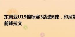 东南亚U19锦标赛3战造6球，印尼媒体呼吁国家队招入归化前锋拉文