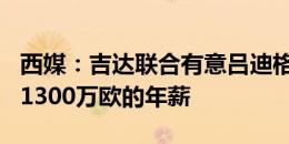 西媒：吉达联合有意吕迪格，将提供1200万-1300万欧的年薪