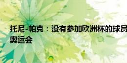 托尼-帕克：没有参加欧洲杯的球员，没理由拒绝家门口的奥运会