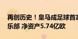 再创历史！皇马成足球首家收入破10亿欧俱乐部 净资产5.74亿欧