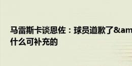 马雷斯卡谈恩佐：球员道歉了&俱乐部发了声明，没什么可补充的