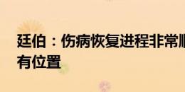 廷伯：伤病恢复进程非常顺利 我能踢后场所有位置