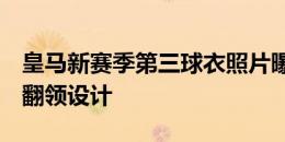 皇马新赛季第三球衣照片曝光：主体褐灰色，翻领设计