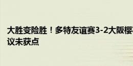 大胜变险胜！多特友谊赛3-2大阪樱花 大阪下半场追2球+争议未获点