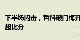 下半场闪击，哲科破门梅开二度，费内巴切反超比分