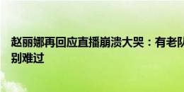 赵丽娜再回应直播崩溃大哭：有老队友误以为是剧本，我特别难过