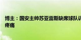 博主：国安主帅苏亚雷斯缺席球队训练，据说昨晚突感肋部疼痛