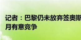 记者：巴黎仍未放弃签奥斯梅恩，切尔西、新月有意竞争