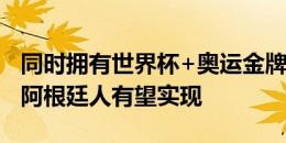 同时拥有世界杯+奥运金牌有多难？又有两位阿根廷人有望实现