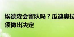 埃德森会留队吗？瓜迪奥拉：我不知道，他必须做出决定