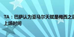 TA：巴萨认为亚马尔天赋是梅西之后最佳，吸取教训限制他上场时间