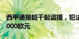 西甲通报超千起盗播，犯法者平均需罚款约1000欧元