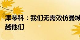 津琴科：我们无需效仿曼城，我们需要的是超越他们