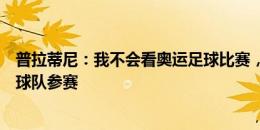 普拉蒂尼：我不会看奥运足球比赛，国际足联不希望最好的球队参赛