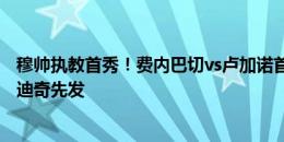 穆帅执教首秀！费内巴切vs卢加诺首发：哲科、弗雷德、塔迪奇先发