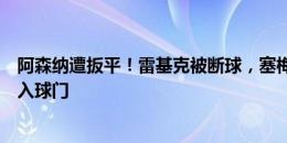 阿森纳遭扳平！雷基克被断球，塞梅诺射门打在怀特腿上弹入球门