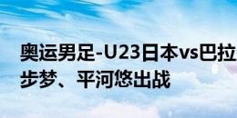 奥运男足-U23日本vs巴拉圭U23首发：大畑步梦、平河悠出战