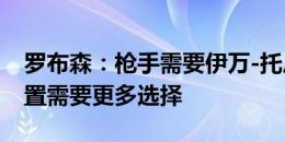 罗布森：枪手需要伊万-托尼，他们在中锋位置需要更多选择