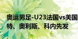 奥运男足-U23法国vs美国U23首发：拉卡泽特、奥利斯、科内先发