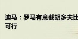 迪马：罗马有意截胡多夫比克，正在了解是否可行