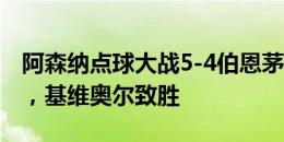 阿森纳点球大战5-4伯恩茅斯：特罗萨德中柱，基维奥尔致胜