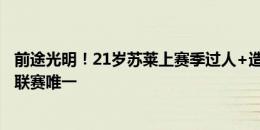 前途光明！21岁苏莱上赛季过人+造机会均超80次，是五大联赛唯一