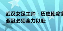 武汉女足主帅：历史使命落在我们肩上 女足亚冠必须全力以赴