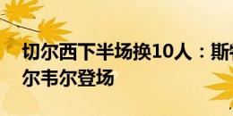 切尔西下半场换10人：斯特林、福法纳、奇尔韦尔登场