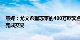 意媒：尤文希望苏莱的400万欧奖金容易达成，罗马接受就完成交易