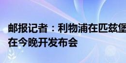 邮报记者：利物浦在匹兹堡第一天，斯洛特将在今晚开发布会