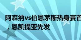 阿森纳vs伯恩茅斯热身赛首发出炉：廷伯复出，恩凯提亚先发