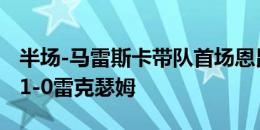 半场-马雷斯卡带队首场恩昆库破门 切尔西暂1-0雷克瑟姆