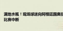 满地水瓶！现场球迷向阿根廷国奥投掷杂物，数人冲入球场比赛中断