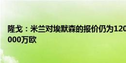 隆戈：米兰对埃默森的报价仍为1200万欧，热刺坚持要价2000万欧