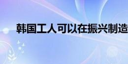 韩国工人可以在振兴制造业中发挥作用