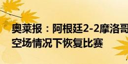 奥莱报：阿根廷2-2摩洛哥中断2小时，将在空场情况下恢复比赛