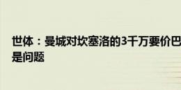 世体：曼城对坎塞洛的3千万要价巴萨很难承受 他的高薪也是问题