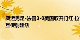 奥运男足-法国3-0美国取开门红 拉卡泽特&奥利塞相互传射建功