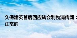 久保建英首度回应转会利物浦传闻：想去大俱乐部踢球是很正常的