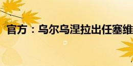 官方：乌尔乌涅拉出任塞维利亚俱乐部顾问