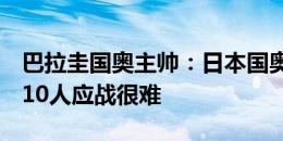 巴拉圭国奥主帅：日本国奥节奏快有侵略性，10人应战很难