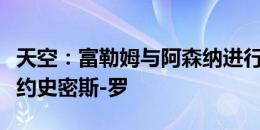 天空：富勒姆与阿森纳进行深入谈判，尝试签约史密斯-罗