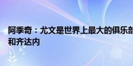 阿季奇：尤文是世界上最大的俱乐部之一，我的偶像是梅西和齐达内