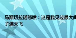 马斯切拉诺怒喷：这是我见过最大闹剧！鞭炮落在替补席瓶子满天飞